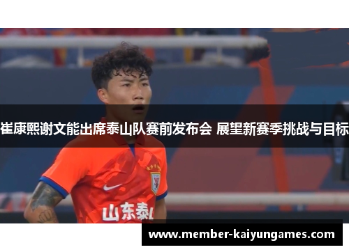 崔康熙谢文能出席泰山队赛前发布会 展望新赛季挑战与目标 崔康熙谢文能出席泰山队赛前发布会 展望新赛季挑战与目标