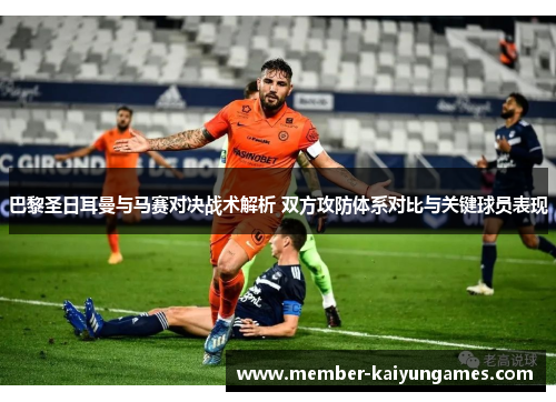 巴黎圣日耳曼与马赛对决战术解析 双方攻防体系对比与关键球员表现 巴黎圣日耳曼与马赛对决战术解析 双方攻防体系对比与关键球员表现