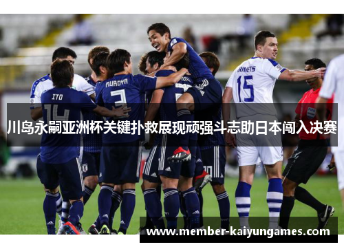 川岛永嗣亚洲杯关键扑救展现顽强斗志助日本闯入决赛 川岛永嗣亚洲杯关键扑救展现顽强斗志助日本闯入决赛