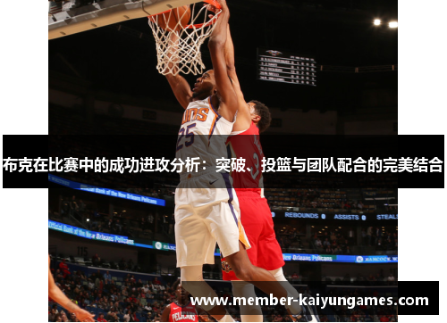 布克在比赛中的成功进攻分析:突破、投篮与团队配合的完美结合 布克在比赛中的成功进攻分析:突破、投篮与团队配合的完美结合