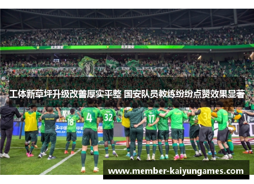 工体新草坪升级改善厚实平整 国安队员教练纷纷点赞效果显著 工体新草坪升级改善厚实平整 国安队员教练纷纷点赞效果显著