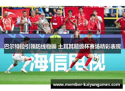 巴尔特拉引领防线稳固 土耳其超级杯赛场精彩表现