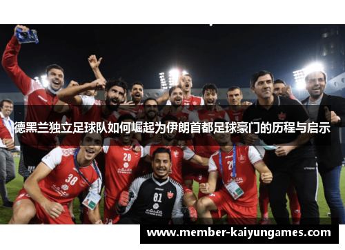 德黑兰独立足球队如何崛起为伊朗首都足球豪门的历程与启示