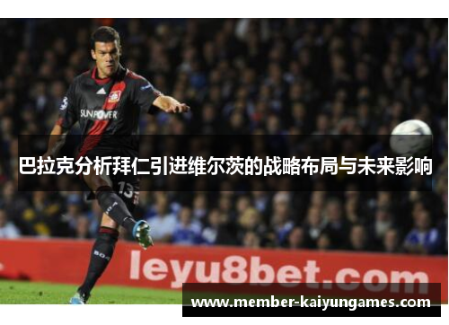 巴拉克分析拜仁引进维尔茨的战略布局与未来影响
