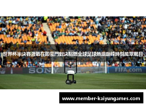 世界杯半決賽激戰在即豪門對決點燃全球足球熱潮巔峰時刻萬眾矚目