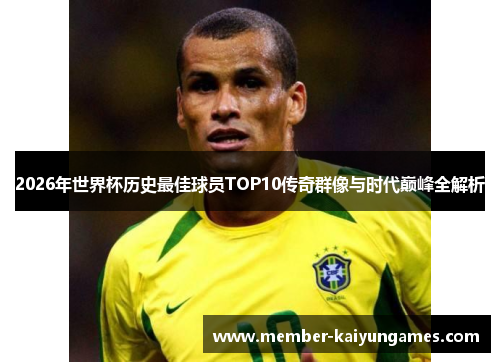 2026年世界杯历史最佳球员TOP10传奇群像与时代巅峰全解析