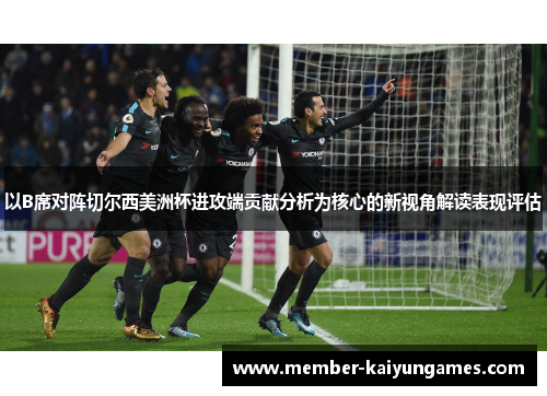 以B席对阵切尔西美洲杯进攻端贡献分析为核心的新视角解读表现评估