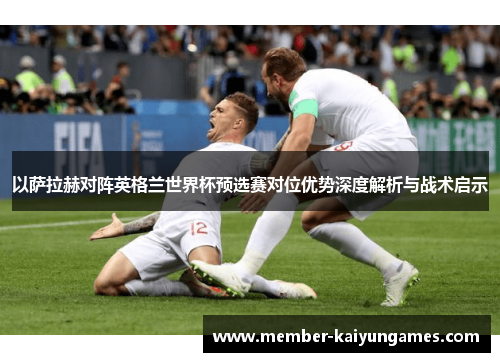以萨拉赫对阵英格兰世界杯预选赛对位优势深度解析与战术启示
