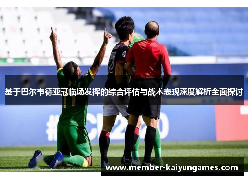 基于巴尔韦德亚冠临场发挥的综合评估与战术表现深度解析全面探讨 基于巴尔韦德亚冠临场发挥的综合评估与战术表现深度解析全面探讨