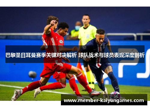 巴黎圣日耳曼赛季关键对决解析 球队战术与球员表现深度剖析 巴黎圣日耳曼赛季关键对决解析 球队战术与球员表现深度剖析