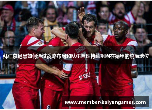 拜仁慕尼黑如何通过战略布局和队伍管理持续巩固在德甲的统治地位
