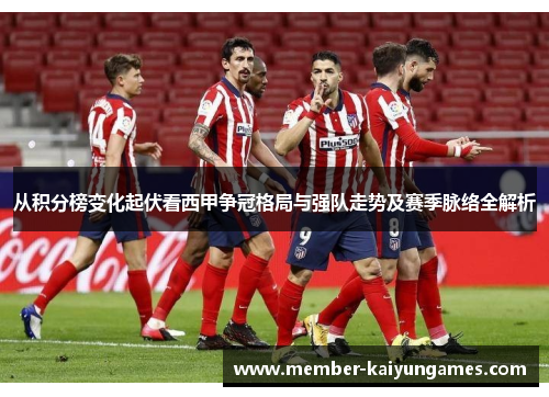 从积分榜变化起伏看西甲争冠格局与强队走势及赛季脉络全解析