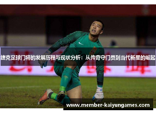 捷克足球门将的发展历程与现状分析:从传奇守门员到当代新星的崛起 捷克足球门将的发展历程与现状分析:从传奇守门员到当代新星的崛起