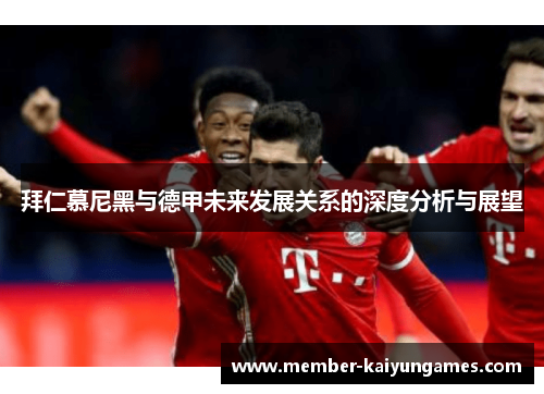 拜仁慕尼黑与德甲未来发展关系的深度分析与展望 拜仁慕尼黑与德甲未来发展关系的深度分析与展望