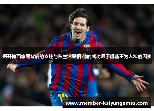 揭开梅西家庭背后的支柱与私生活真相 他的成功源于哪些不为人知的因素