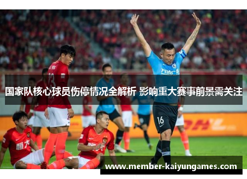 国家队核心球员伤停情况全解析 影响重大赛事前景需关注