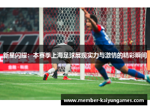 新星闪耀：本赛季上海足球展现实力与激情的精彩瞬间