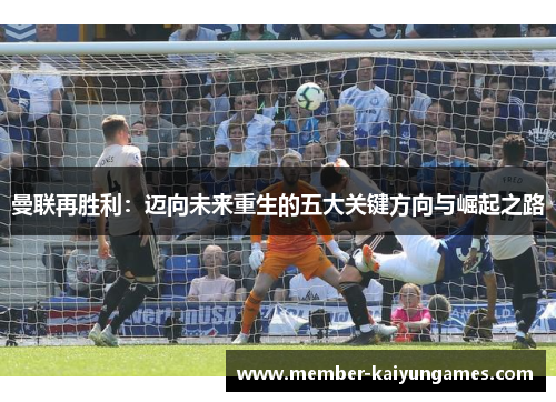 曼联再胜利：迈向未来重生的五大关键方向与崛起之路