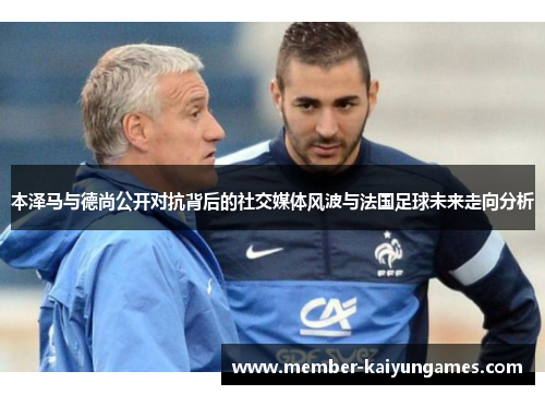 本泽马与德尚公开对抗背后的社交媒体风波与法国足球未来走向分析