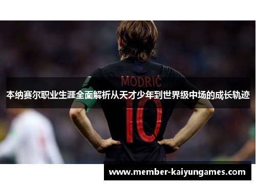 本纳赛尔职业生涯全面解析从天才少年到世界级中场的成长轨迹