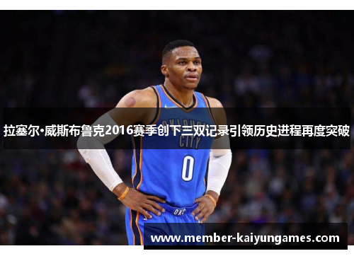 拉塞尔·威斯布鲁克2016赛季创下三双记录引领历史进程再度突破