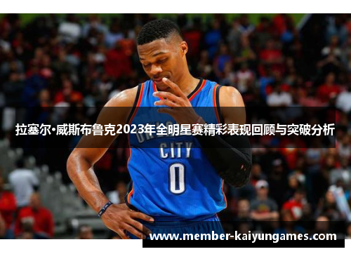 拉塞尔·威斯布鲁克2023年全明星赛精彩表现回顾与突破分析