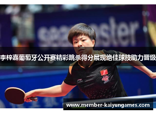 李梓嘉葡萄牙公开赛精彩跳杀得分展现绝佳球技助力晋级