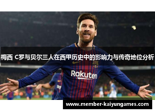 梅西 C罗与贝尔三人在西甲历史中的影响力与传奇地位分析