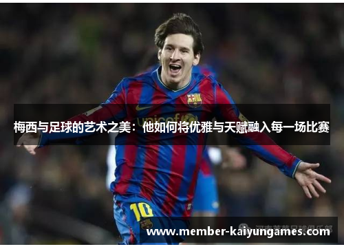 梅西与足球的艺术之美:他如何将优雅与天赋融入每一场比赛 梅西与足球的艺术之美:他如何将优雅与天赋融入每一场比赛