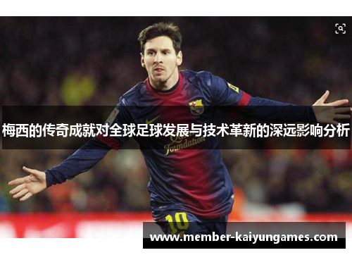 梅西的传奇成就对全球足球发展与技术革新的深远影响分析 梅西的传奇成就对全球足球发展与技术革新的深远影响分析