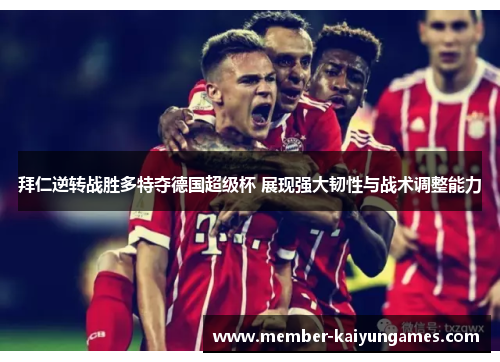 拜仁逆转战胜多特夺德国超级杯 展现强大韧性与战术调整能力