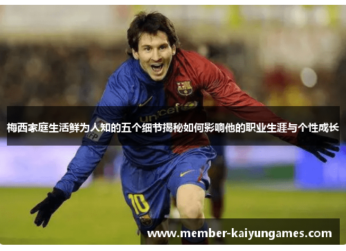 梅西家庭生活鲜为人知的五个细节揭秘如何影响他的职业生涯与个性成长 梅西家庭生活鲜为人知的五个细节揭秘如何影响他的职业生涯与个性成长