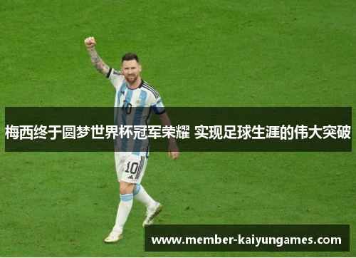 梅西终于圆梦世界杯冠军荣耀 实现足球生涯的伟大突破