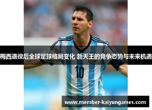 梅西退役后全球足球格局变化 新天王的竞争态势与未来机遇