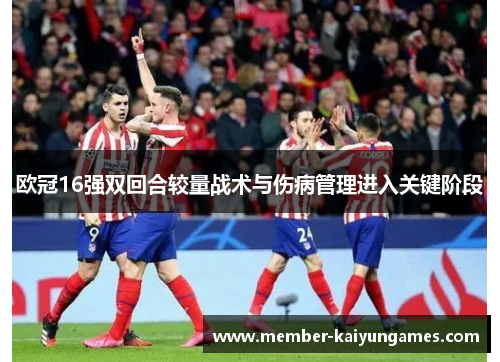 欧冠16强双回合较量战术与伤病管理进入关键阶段