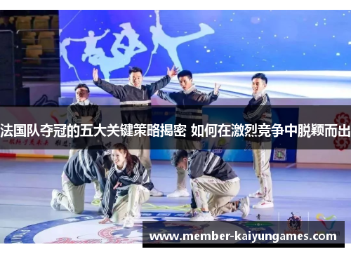 法国队夺冠的五大关键策略揭密 如何在激烈竞争中脱颖而出