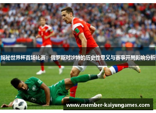 揭秘世界杯首场比赛：俄罗斯对沙特的历史性意义与赛事开局影响分析