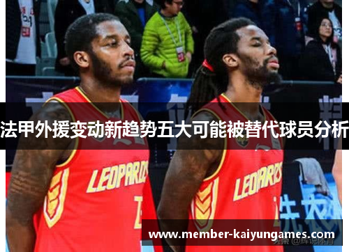 法甲外援变动新趋势五大可能被替代球员分析