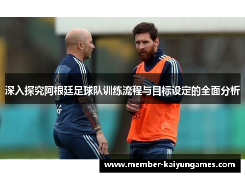 深入探究阿根廷足球队训练流程与目标设定的全面分析