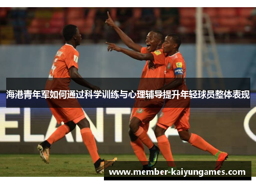 海港青年军如何通过科学训练与心理辅导提升年轻球员整体表现