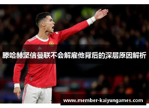 滕哈赫坚信曼联不会解雇他背后的深层原因解析