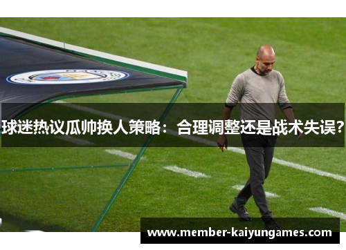 球迷热议瓜帅换人策略：合理调整还是战术失误？